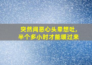 突然间恶心头晕想吐,半个多小时才能缓过来