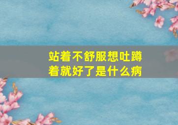 站着不舒服想吐蹲着就好了是什么病