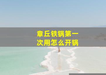 章丘铁锅第一次用怎么开锅