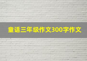 童话三年级作文300字作文