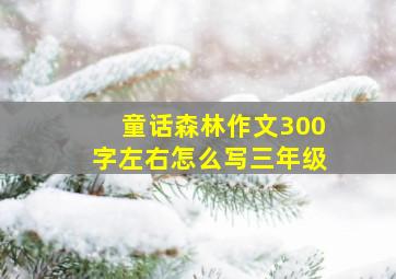 童话森林作文300字左右怎么写三年级