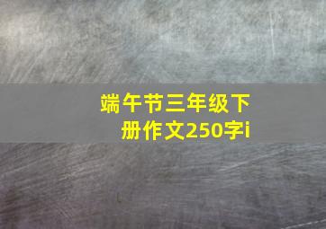 端午节三年级下册作文250字i