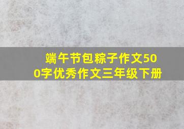 端午节包粽子作文500字优秀作文三年级下册