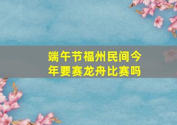 端午节福州民间今年要赛龙舟比赛吗