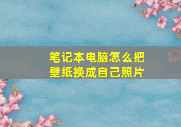 笔记本电脑怎么把壁纸换成自己照片