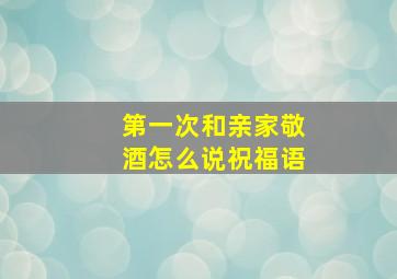 第一次和亲家敬酒怎么说祝福语