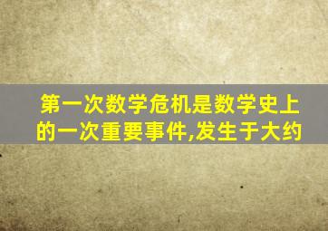 第一次数学危机是数学史上的一次重要事件,发生于大约