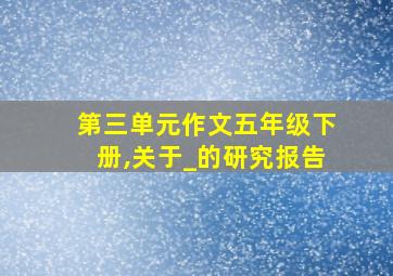 第三单元作文五年级下册,关于_的研究报告