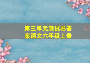 第三单元测试卷答案语文六年级上册