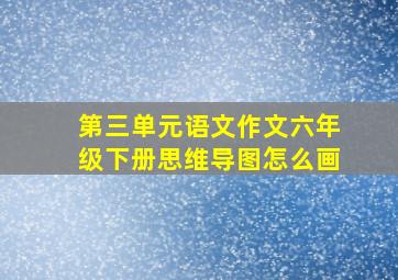 第三单元语文作文六年级下册思维导图怎么画