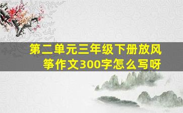 第二单元三年级下册放风筝作文300字怎么写呀