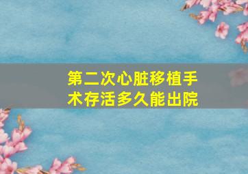 第二次心脏移植手术存活多久能出院