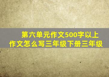 第六单元作文500字以上作文怎么写三年级下册三年级