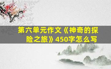 第六单元作文《神奇的探险之旅》450字怎么写