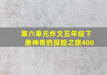 第六单元作文五年级下册神奇的探险之旅400