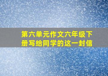 第六单元作文六年级下册写给同学的这一封信