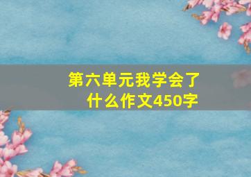 第六单元我学会了什么作文450字