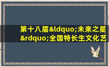 第十八届“未来之星”全国特长生文化艺术周