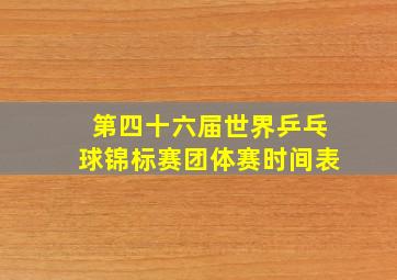 第四十六届世界乒乓球锦标赛团体赛时间表