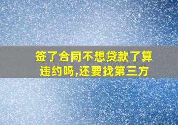 签了合同不想贷款了算违约吗,还要找第三方