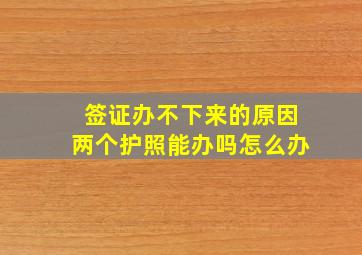 签证办不下来的原因两个护照能办吗怎么办