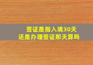 签证是指入境30天还是办理签证那天算吗