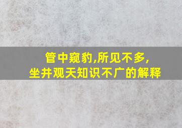 管中窥豹,所见不多,坐井观天知识不广的解释