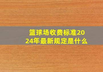 篮球场收费标准2024年最新规定是什么