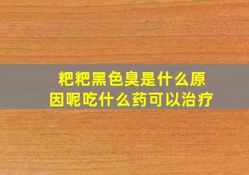 粑粑黑色臭是什么原因呢吃什么药可以治疗