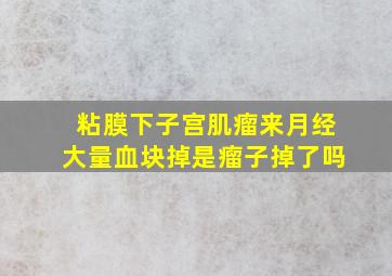 粘膜下子宫肌瘤来月经大量血块掉是瘤子掉了吗