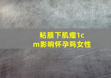 粘膜下肌瘤1cm影响怀孕吗女性