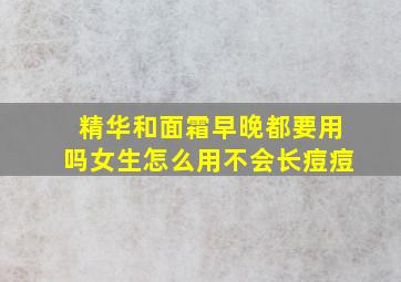 精华和面霜早晚都要用吗女生怎么用不会长痘痘