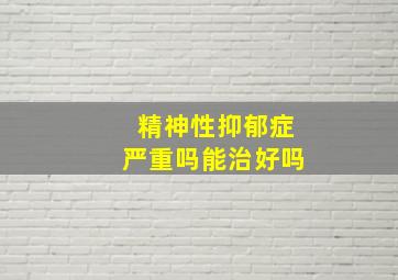 精神性抑郁症严重吗能治好吗