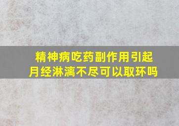 精神病吃药副作用引起月经淋漓不尽可以取环吗