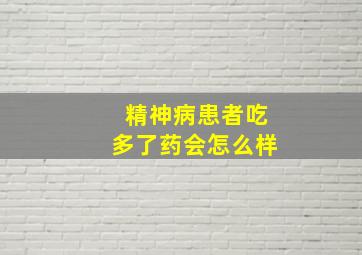 精神病患者吃多了药会怎么样