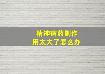 精神病药副作用太大了怎么办