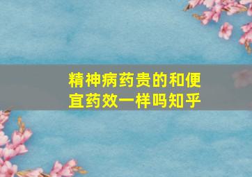 精神病药贵的和便宜药效一样吗知乎