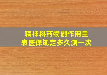 精神科药物副作用量表医保规定多久测一次