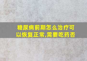 糖尿病前期怎么治疗可以恢复正常,需要吃药否