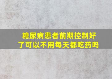 糖尿病患者前期控制好了可以不用每天都吃药吗