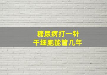 糖尿病打一针干细胞能管几年