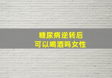 糖尿病逆转后可以喝酒吗女性