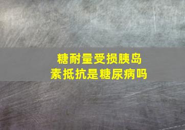 糖耐量受损胰岛素抵抗是糖尿病吗