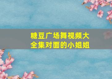 糖豆广场舞视频大全集对面的小姐姐