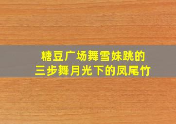 糖豆广场舞雪妹跳的三步舞月光下的凤尾竹