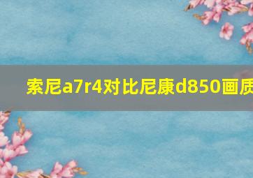 索尼a7r4对比尼康d850画质