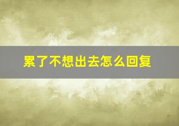 累了不想出去怎么回复