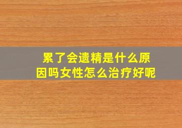 累了会遗精是什么原因吗女性怎么治疗好呢