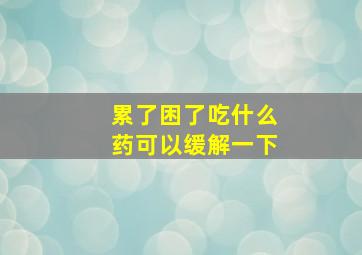 累了困了吃什么药可以缓解一下