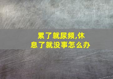 累了就尿频,休息了就没事怎么办